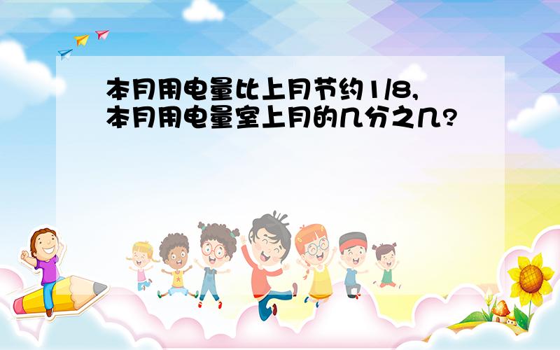 本月用电量比上月节约1/8,本月用电量室上月的几分之几?