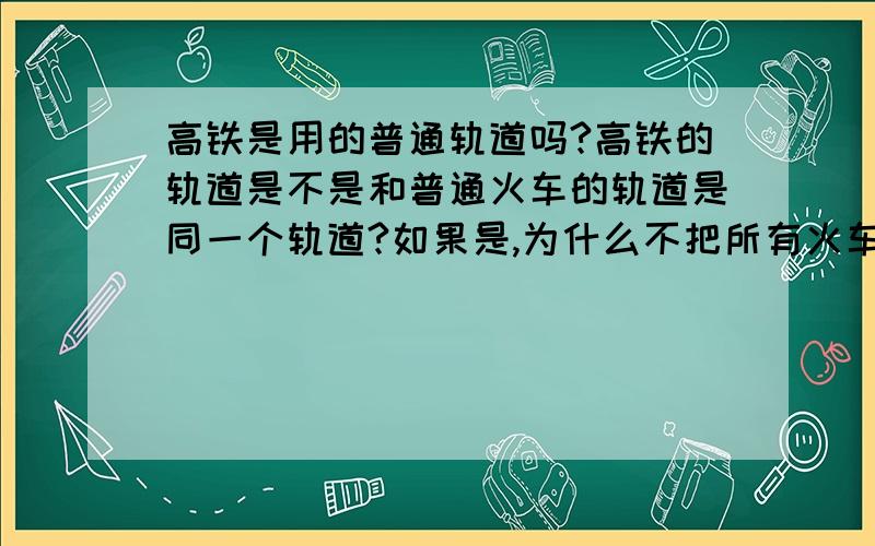 高铁是用的普通轨道吗?高铁的轨道是不是和普通火车的轨道是同一个轨道?如果是,为什么不把所有火车都换成高铁?如果不是,请问高铁的轨道比普通轨道要好在哪里?难在哪里?