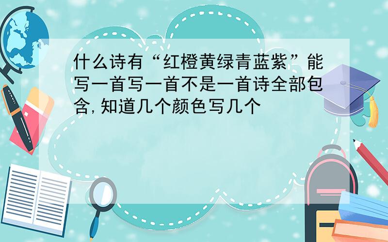 什么诗有“红橙黄绿青蓝紫”能写一首写一首不是一首诗全部包含,知道几个颜色写几个