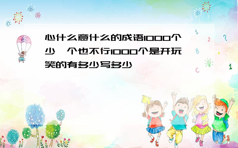 心什么意什么的成语1000个少一个也不行1000个是开玩笑的有多少写多少