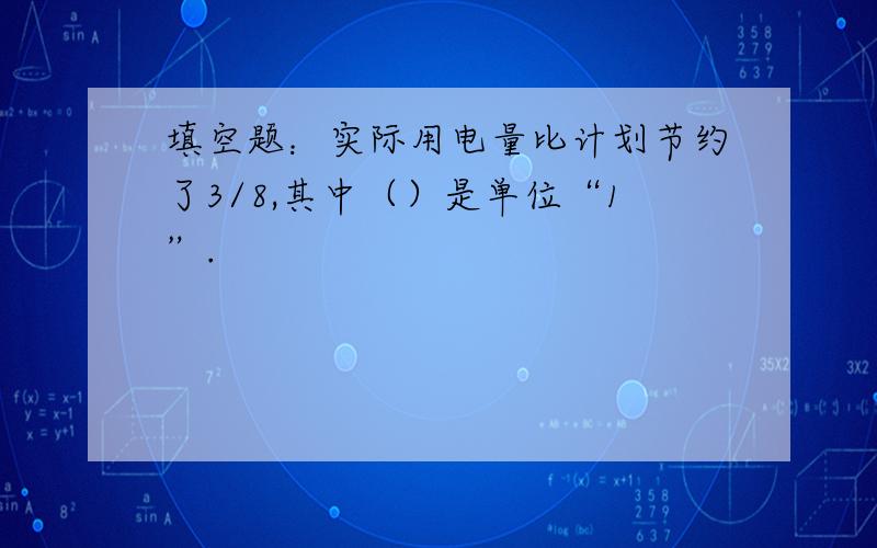 填空题：实际用电量比计划节约了3/8,其中（）是单位“1”.