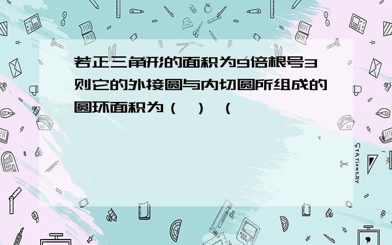 若正三角形的面积为9倍根号3则它的外接圆与内切圆所组成的圆环面积为（ ） （