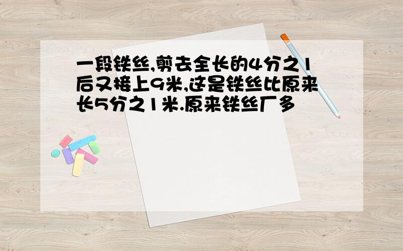 一段铁丝,剪去全长的4分之1后又接上9米,这是铁丝比原来长5分之1米.原来铁丝厂多