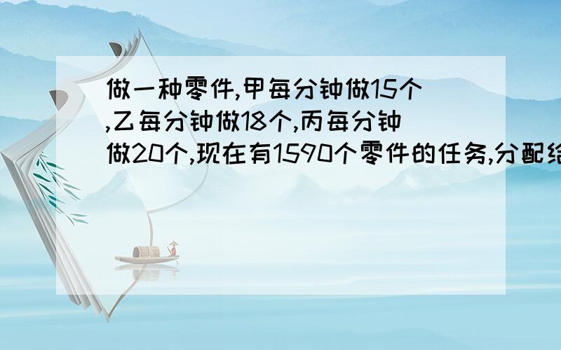 做一种零件,甲每分钟做15个,乙每分钟做18个,丙每分钟做20个,现在有1590个零件的任务,分配给他们三人且要求在相同时间内完成,每人应该分配到多少个零件的任务?用比值回答