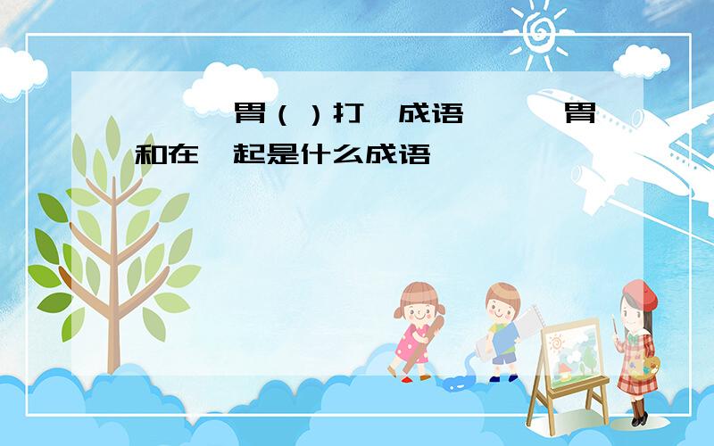 胛——胃（）打一成语胛——胃和在一起是什么成语