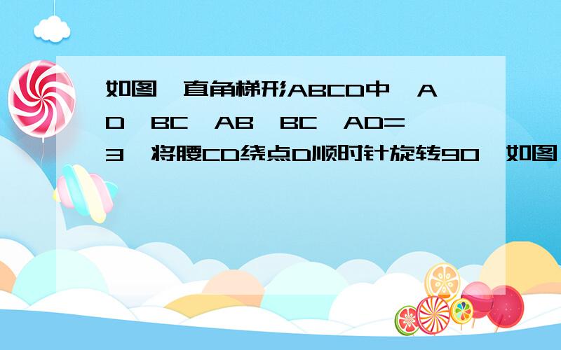 如图,直角梯形ABCD中,AD‖BC,AB⊥BC,AD=3,将腰CD绕点D顺时针旋转90°如图,直角梯形ABCD中,AD‖BC,AB⊥BC,AD=3,将腰CD绕点D顺时针旋转90°,至DE,连接AE、CE,△ADC的面积为6,求BC的长.过程要有理有据.