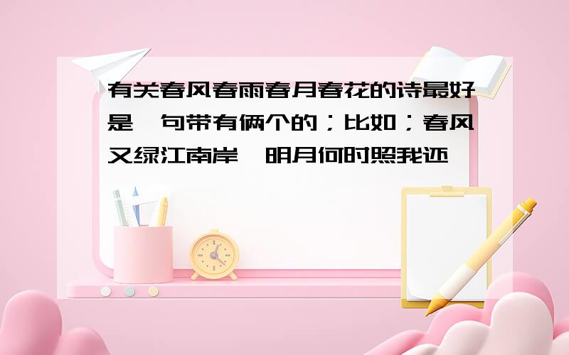 有关春风春雨春月春花的诗最好是一句带有俩个的；比如；春风又绿江南岸,明月何时照我还