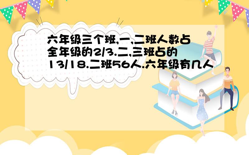 六年级三个班,一,二班人数占全年级的2/3.二,三班占的13/18.二班56人.六年级有几人