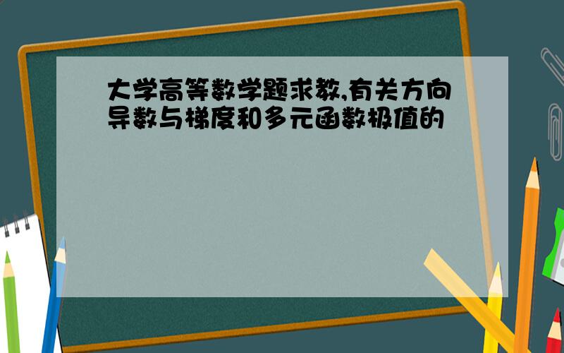 大学高等数学题求教,有关方向导数与梯度和多元函数极值的