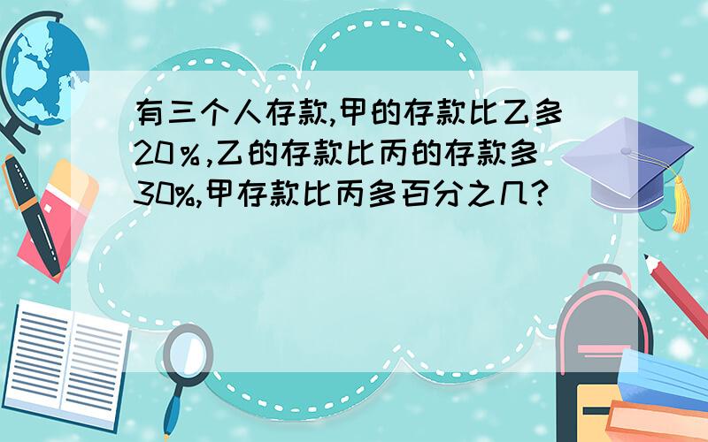 有三个人存款,甲的存款比乙多20％,乙的存款比丙的存款多30%,甲存款比丙多百分之几?