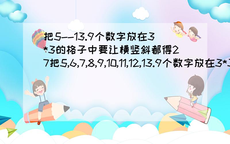 把5--13.9个数字放在3*3的格子中要让横竖斜都得27把5,6,7,8,9,10,11,12,13.9个数字放在3*3的格子中要让横,竖,斜都得27...