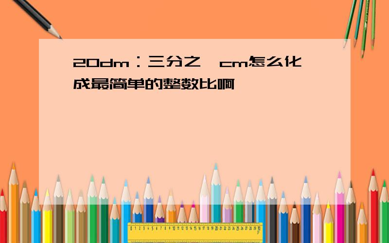 20dm：三分之一cm怎么化成最简单的整数比啊