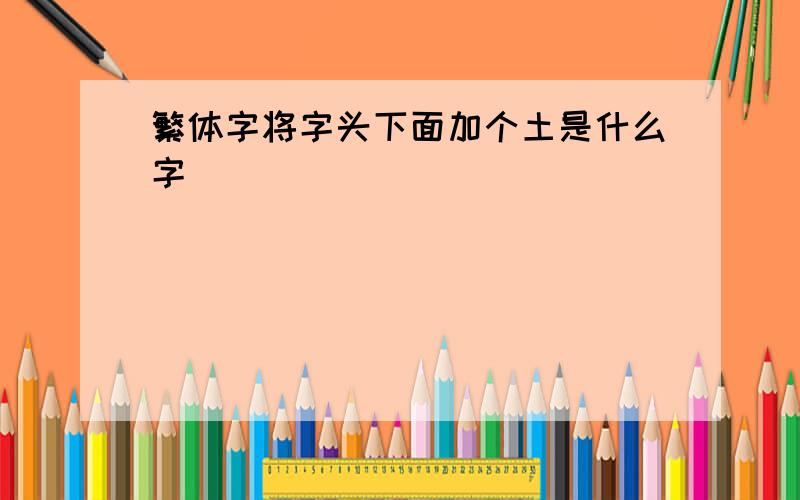 繁体字将字头下面加个土是什么字