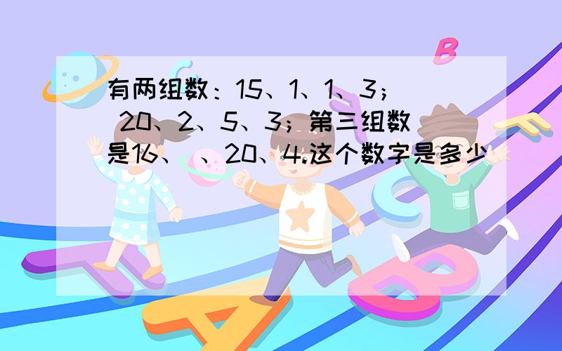 有两组数：15、1、1、3； 20、2、5、3；第三组数是16、 、20、4.这个数字是多少