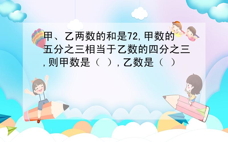 甲、乙两数的和是72,甲数的五分之三相当于乙数的四分之三,则甲数是（ ）,乙数是（ ）