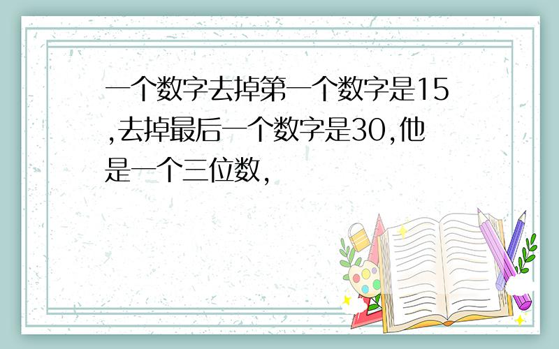 一个数字去掉第一个数字是15,去掉最后一个数字是30,他是一个三位数,