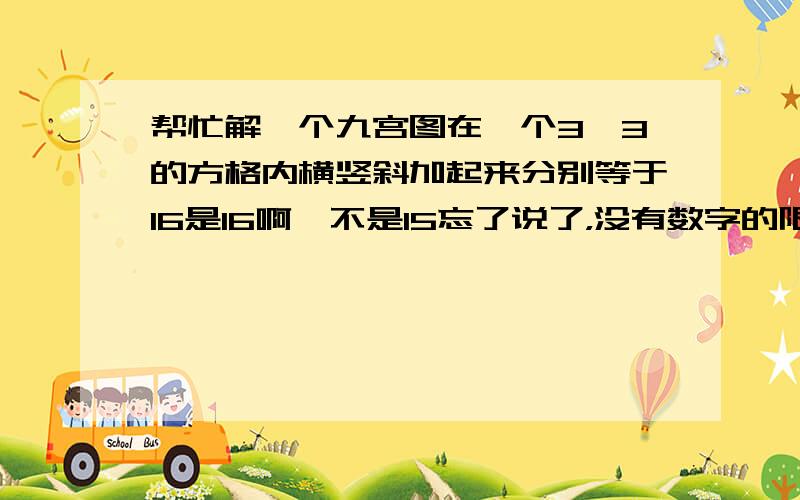 帮忙解一个九宫图在一个3*3的方格内横竖斜加起来分别等于16是16啊,不是15忘了说了，没有数字的限制有的话请按那个格式表示一下，2楼的我看不大懂……