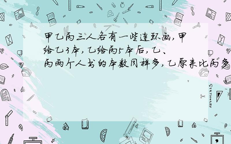 甲乙丙三人各有一些连环画,甲给乙3本,乙给丙5本后,乙、丙两个人书的本数同样多,乙原来比丙多多少本书