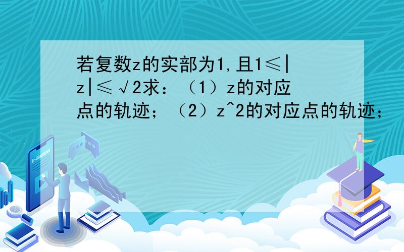 若复数z的实部为1,且1≤|z|≤√2求：（1）z的对应点的轨迹；（2）z^2的对应点的轨迹；（3）若|u|=1,求z+u的对应点所在区域的面积.