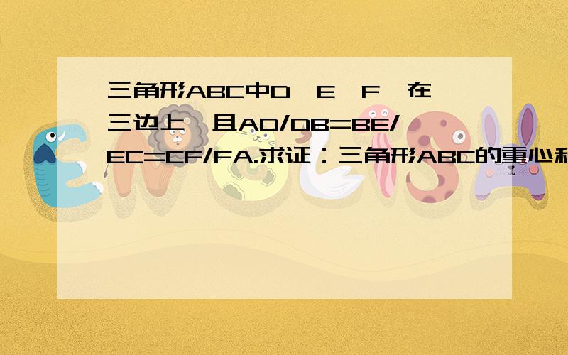 三角形ABC中D,E,F,在三边上,且AD/DB=BE/EC=CF/FA.求证：三角形ABC的重心和三角形DEF的重心为同一点