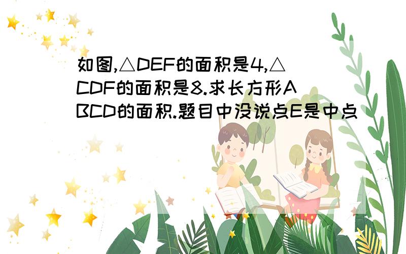 如图,△DEF的面积是4,△CDF的面积是8.求长方形ABCD的面积.题目中没说点E是中点