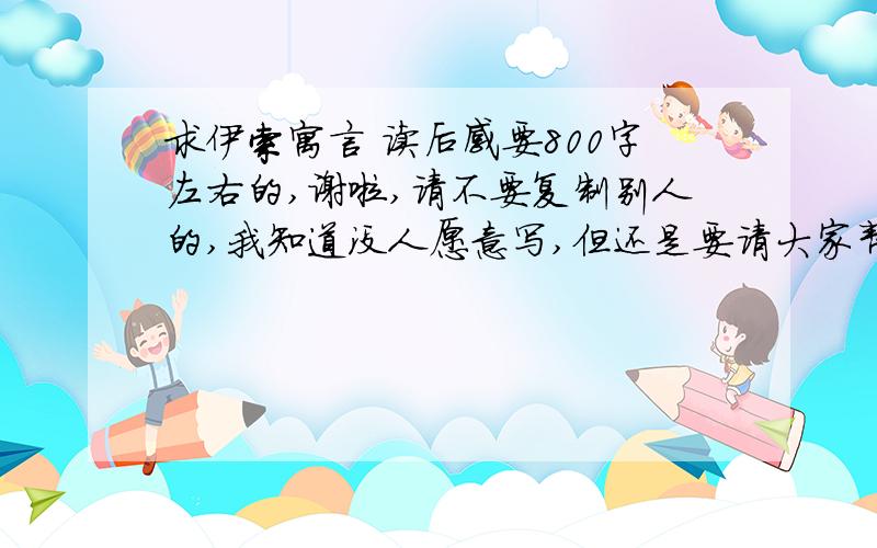 求伊索寓言 读后感要800字左右的,谢啦,请不要复制别人的,我知道没人愿意写,但还是要请大家帮个忙!