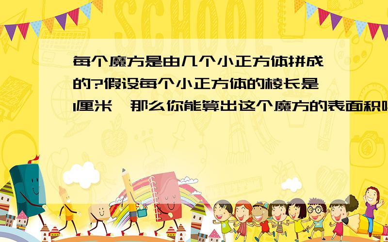 每个魔方是由几个小正方体拼成的?假设每个小正方体的棱长是1厘米,那么你能算出这个魔方的表面积吗?