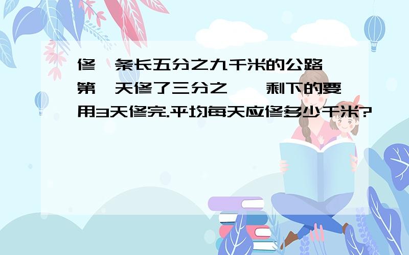 修一条长五分之九千米的公路,第一天修了三分之一,剩下的要用3天修完.平均每天应修多少千米?