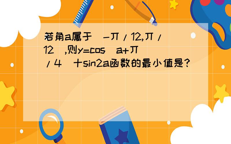 若角a属于[-丌/12,丌/12],则y=cos(a+丌/4)十sin2a函数的最小值是?