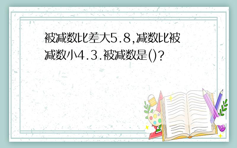 被减数比差大5.8,减数比被减数小4.3.被减数是()?