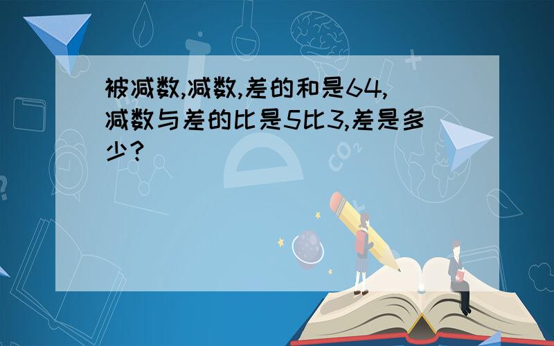 被减数,减数,差的和是64,减数与差的比是5比3,差是多少?