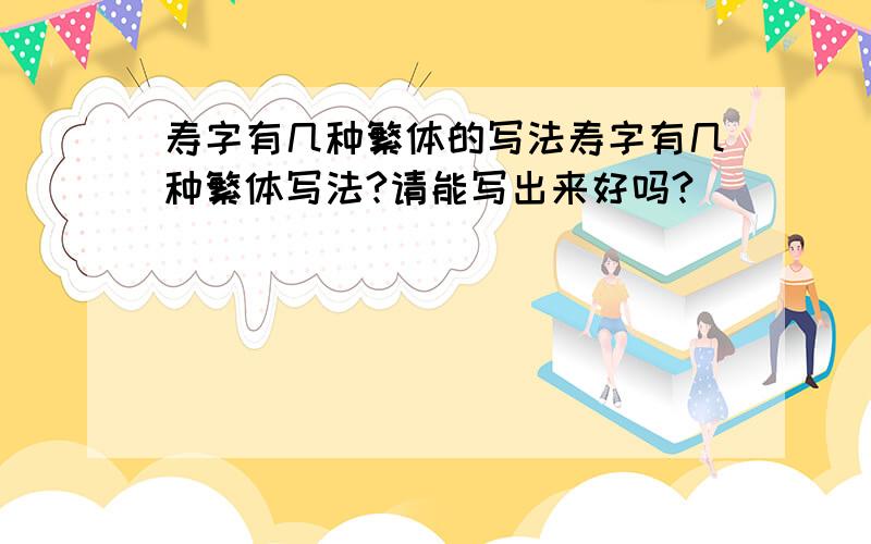 寿字有几种繁体的写法寿字有几种繁体写法?请能写出来好吗?