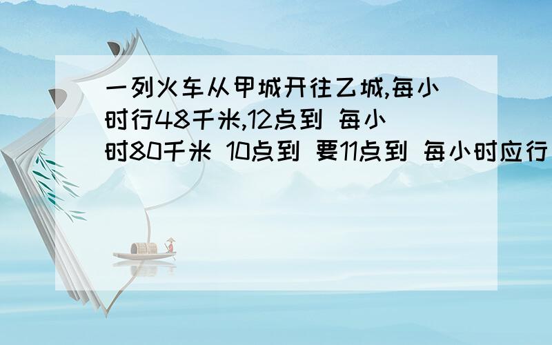 一列火车从甲城开往乙城,每小时行48千米,12点到 每小时80千米 10点到 要11点到 每小时应行多少千米