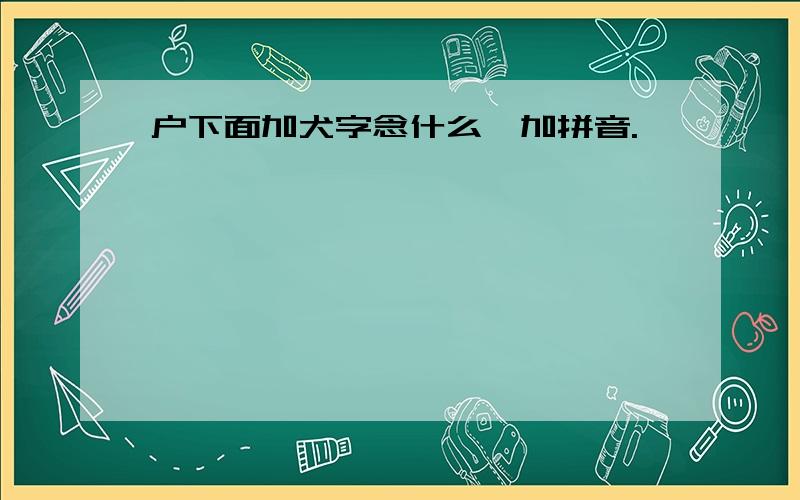 户下面加犬字念什么,加拼音.