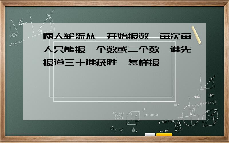 两人轮流从一开始报数,每次每人只能报一个数或二个数,谁先报道三十谁获胜,怎样报