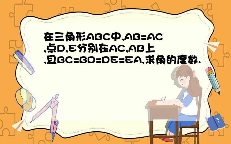 在三角形ABC中,AB=AC,点D,E分别在AC,AB上,且BC=BD=DE=EA,求角的度数.