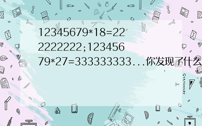 12345679*18=222222222;12345679*27=333333333...你发现了什么,你能说说求证的道