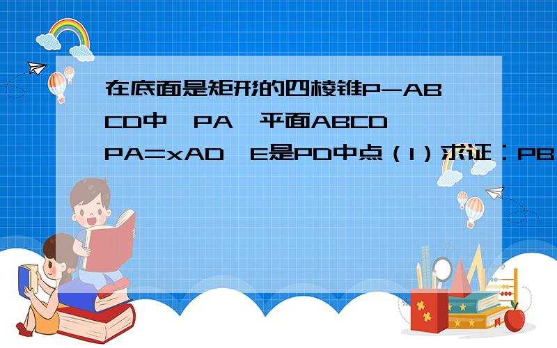 在底面是矩形的四棱锥P-ABCD中,PA⊥平面ABCD,PA=xAD,E是PD中点（1）求证：PB∥平面AEC（2）求证：CD⊥AE（3）是否存在正实数x使得平面PDC⊥平面AEC?若存在,求出x的值；所不存在,请说明理由