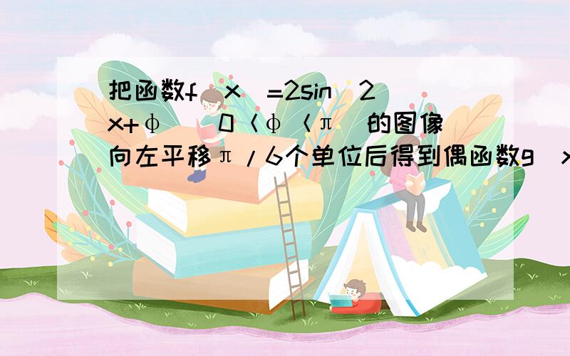 把函数f(x)=2sin(2x+φ)(0＜φ＜π)的图像向左平移π/6个单位后得到偶函数g(x)的图像.（1）求φ的值（2）求函数h(x)=f(x-π/12)-g(x)的单调增区间