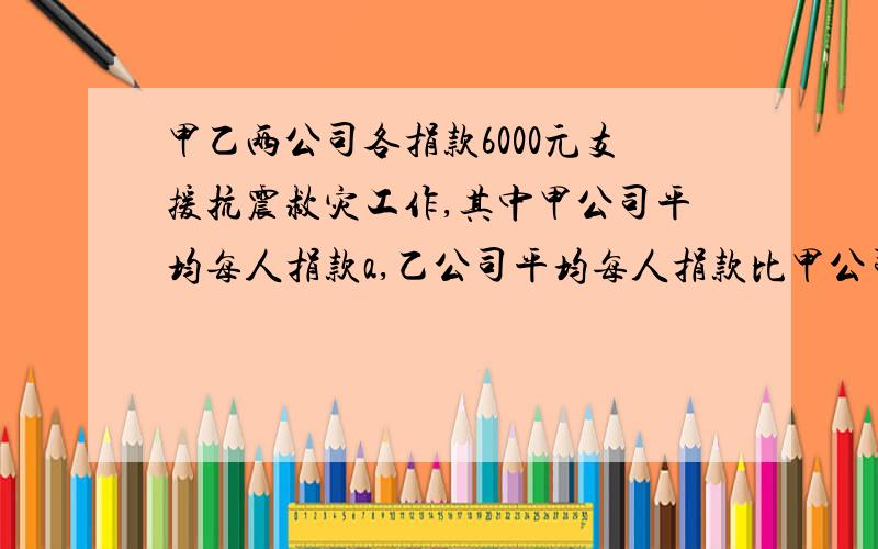 甲乙两公司各捐款6000元支援抗震救灾工作,其中甲公司平均每人捐款a,乙公司平均每人捐款比甲公司平均每人多捐款10元,则乙公司比甲公司的人数少（ ）人【结果要化简】