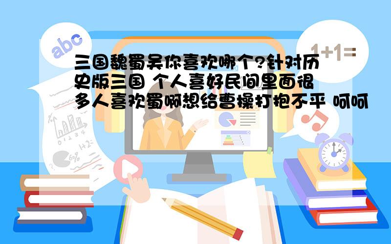 三国魏蜀吴你喜欢哪个?针对历史版三国 个人喜好民间里面很多人喜欢蜀啊想给曹操打抱不平 呵呵