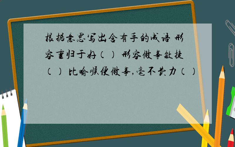 根据意思写出含有手的成语 形容重归于好（） 形容做事敏捷（） 比喻顺便做事,毫不费力（）