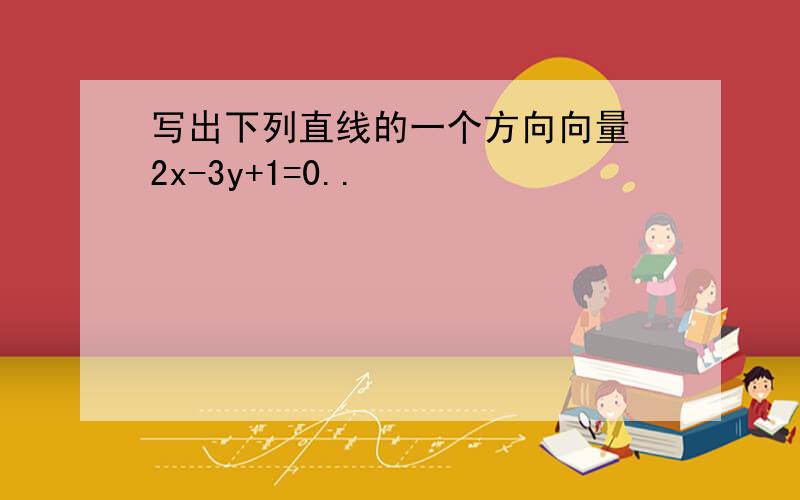 写出下列直线的一个方向向量 2x-3y+1=0..