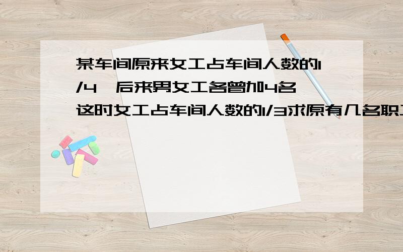 某车间原来女工占车间人数的1/4,后来男女工各曾加4名,这时女工占车间人数的1/3求原有几名职工？