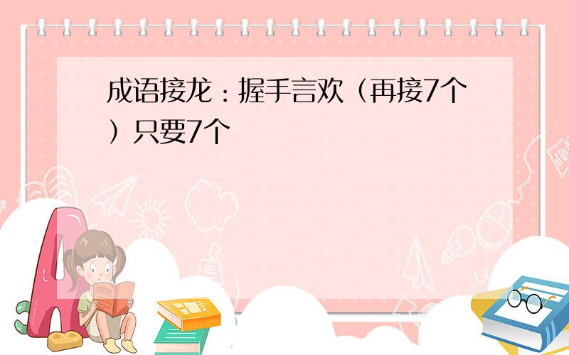 成语接龙：握手言欢（再接7个）只要7个