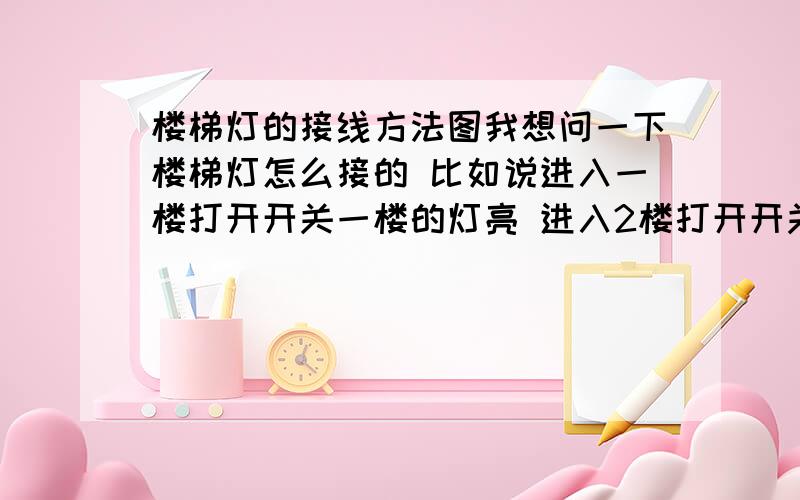 楼梯灯的接线方法图我想问一下楼梯灯怎么接的 比如说进入一楼打开开关一楼的灯亮 进入2楼打开开关一楼灯灭2楼灯亮 进到3楼也一样如此类推 最好说的仔细点 有简单的线路图.