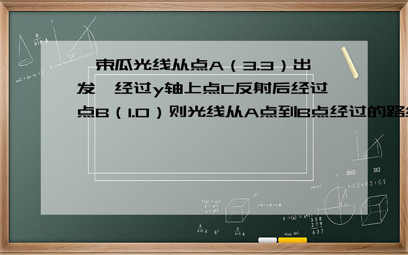 一束瓜光线从点A（3.3）出发,经过y轴上点C反射后经过点B（1.0）则光线从A点到B点经过的路线长是多少?以及求c 点的坐标