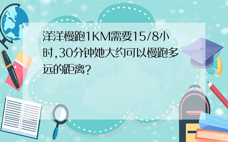 洋洋慢跑1KM需要15/8小时,30分钟她大约可以慢跑多远的距离?