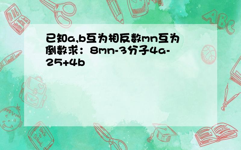 已知a,b互为相反数mn互为倒数求：8mn-3分子4a-25+4b