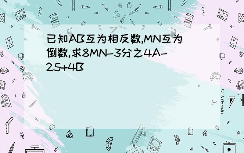 已知AB互为相反数,MN互为倒数,求8MN-3分之4A-25+4B